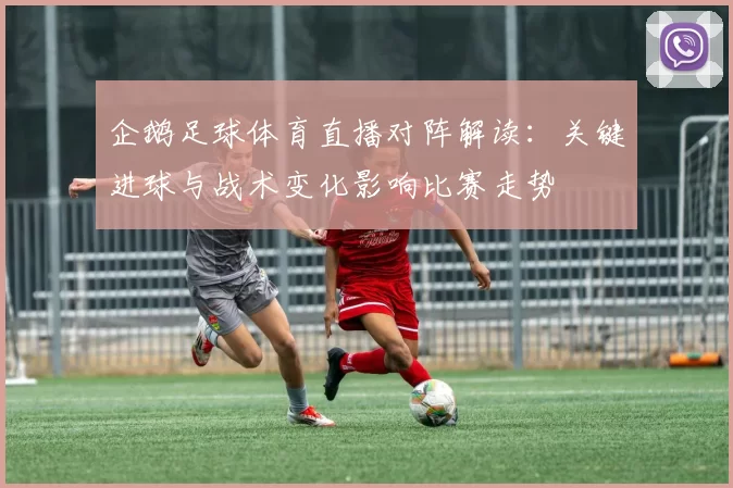 企鹅足球体育直播对阵解读:关键进球与战术变化影响比赛走势