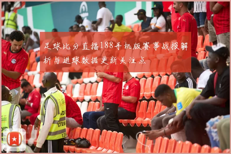 足球比分直播188手机版赛事战报解析与进球数据更新关注点