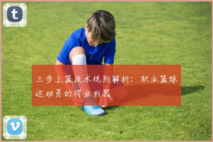 三步上篮技术规则解析:职业篮球运动员的得分利器