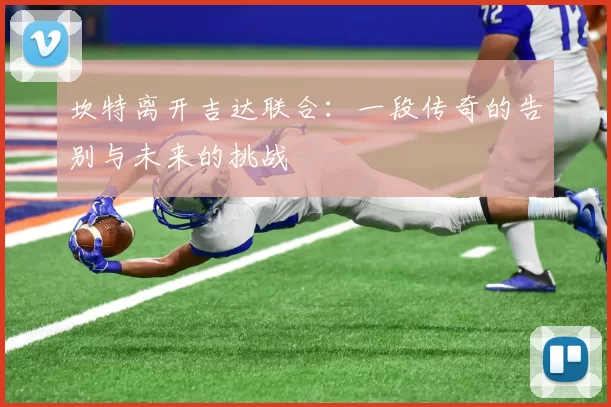 坎特离开吉达联合:一段传奇的告别与未来的挑战