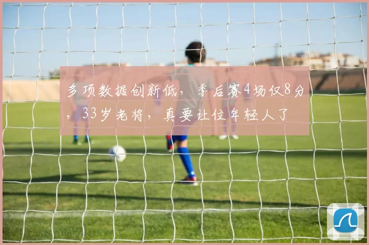 多项数据创新低，季后赛4场仅8分，33岁老将，真要让位年轻人了