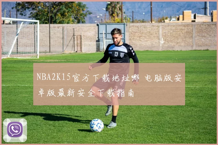 NBA2K15官方下载地址哪 电脑版安卓版最新安全下载指南