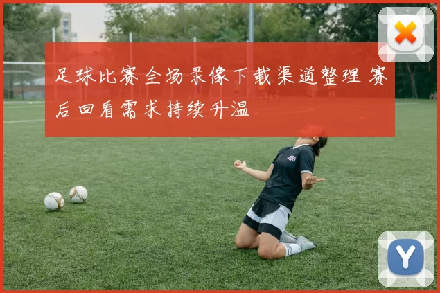 足球比赛全场录像下载渠道整理 赛后回看需求持续升温