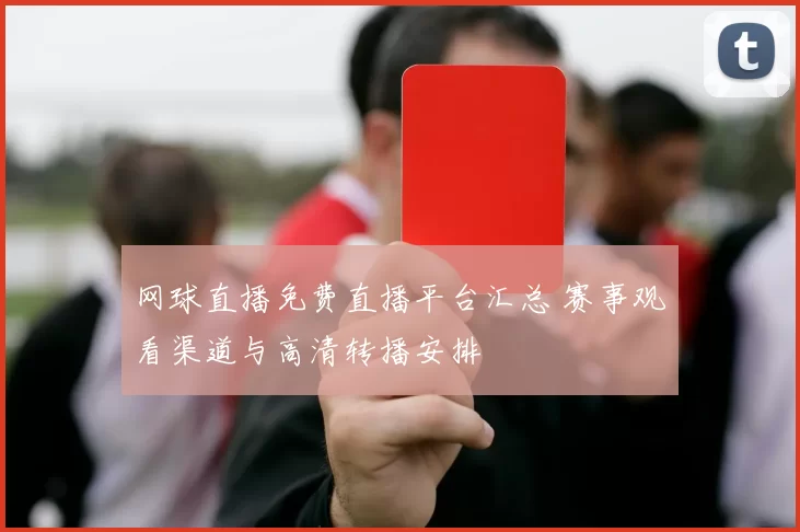网球直播免费直播平台汇总 赛事观看渠道与高清转播安排