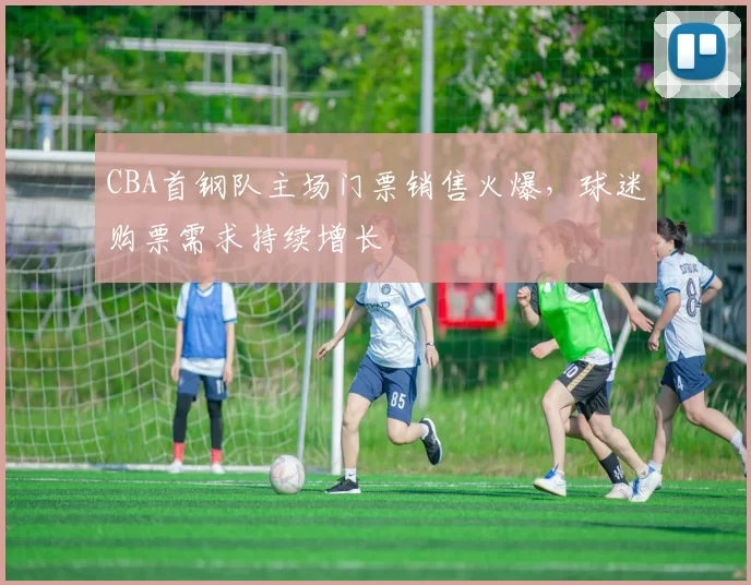 CBA首钢队主场门票销售火爆，球迷购票需求持续增长