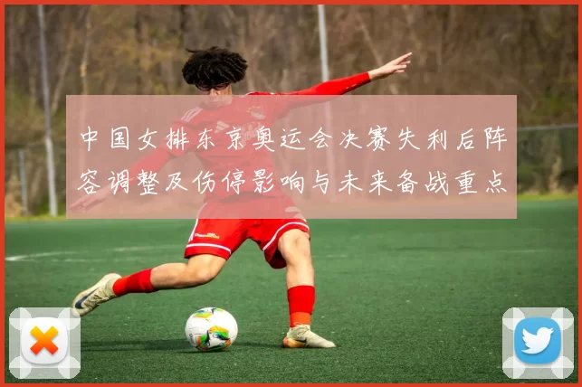 中国女排东京奥运会决赛失利后阵容调整及伤停影响与未来备战重点