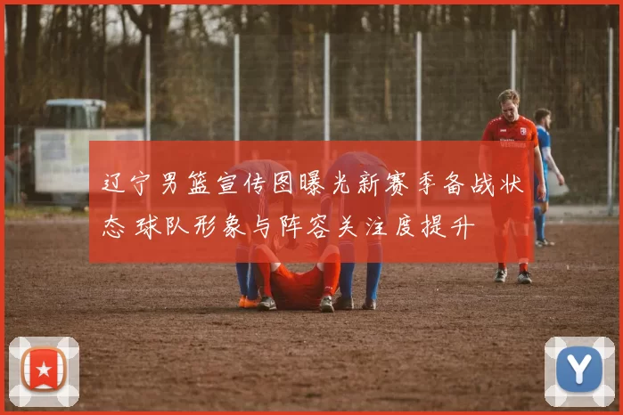 辽宁男篮宣传图曝光新赛季备战状态 球队形象与阵容关注度提升