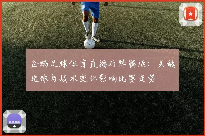 企鹅足球体育直播对阵解读:关键进球与战术变化影响比赛走势