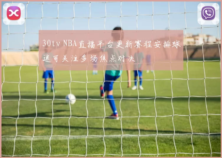 30tv NBA直播平台更新赛程安排球迷可关注多场焦点对决
