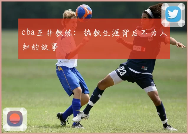 cba王非教练：执教生涯背后不为人知的故事