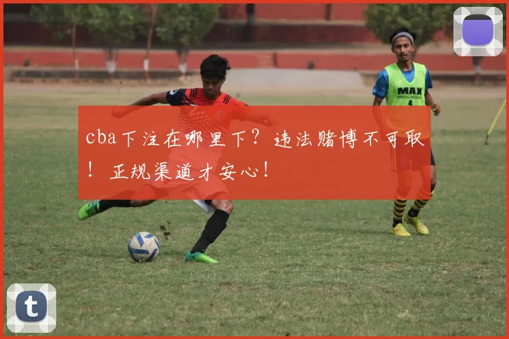 cba下注在哪里下？违法赌博不可取！正规渠道才安心！