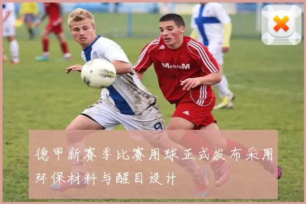 德甲新赛季比赛用球正式发布采用环保材料与醒目设计