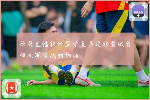 欧冠直播软件显示皇马逆转曼城晋级决赛将战利物浦