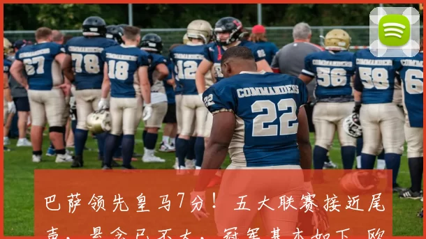 巴萨领先皇马7分！五大联赛接近尾声，悬念已不大，冠军基本如下_欧冠_国米_阿森纳