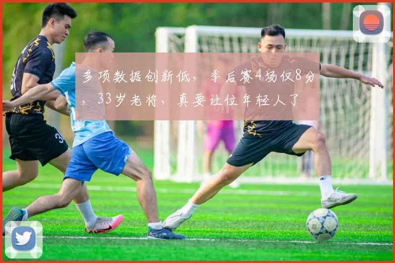 多项数据创新低，季后赛4场仅8分，33岁老将，真要让位年轻人了