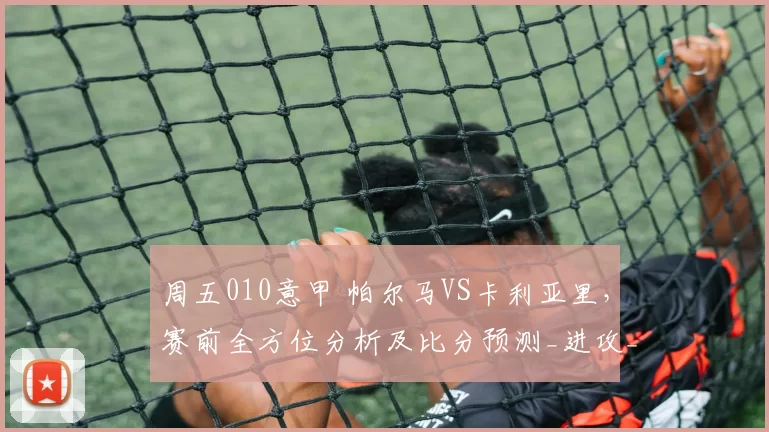 周五010意甲 帕尔马VS卡利亚里，赛前全方位分析及比分预测_进攻_防守_中场球员