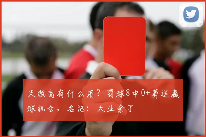 天赋高有什么用?罚球8中0+葬送赢球机会,名记:太业余了