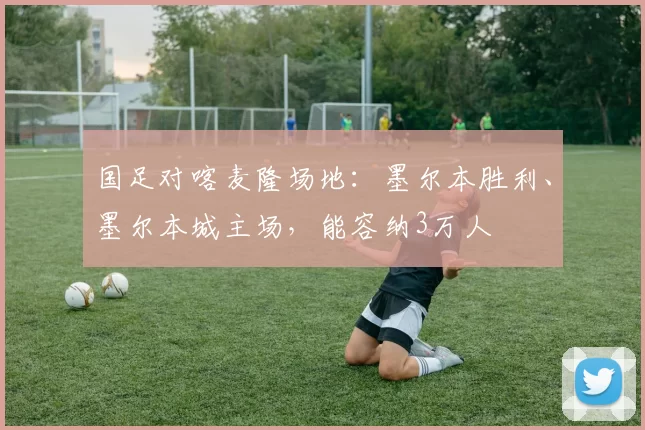 国足对喀麦隆场地:墨尔本胜利、墨尔本城主场,能容纳3万人