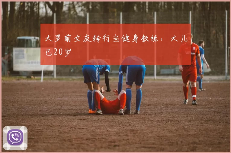 大罗前女友转行当健身教练，大儿已20岁