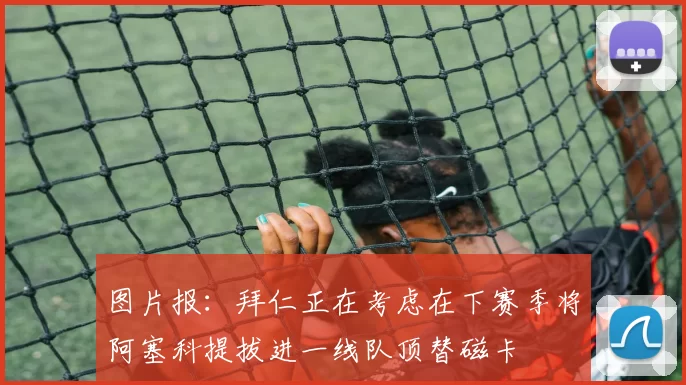 图片报:拜仁正在考虑在下赛季将阿塞科提拔进一线队顶替磁卡