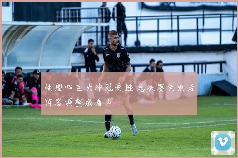 快船四巨头冲冠受挫 总决赛失利后阵容调整成看点