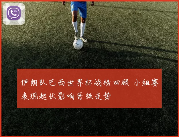 伊朗队巴西世界杯战绩回顾 小组赛表现起伏影响晋级走势