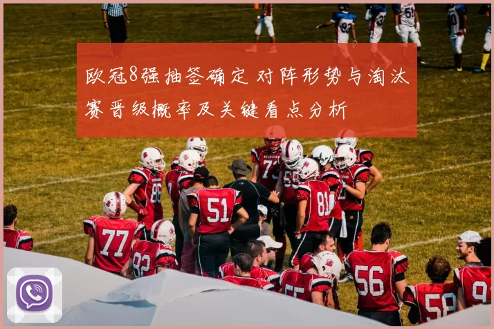 欧冠8强抽签确定 对阵形势与淘汰赛晋级概率及关键看点分析