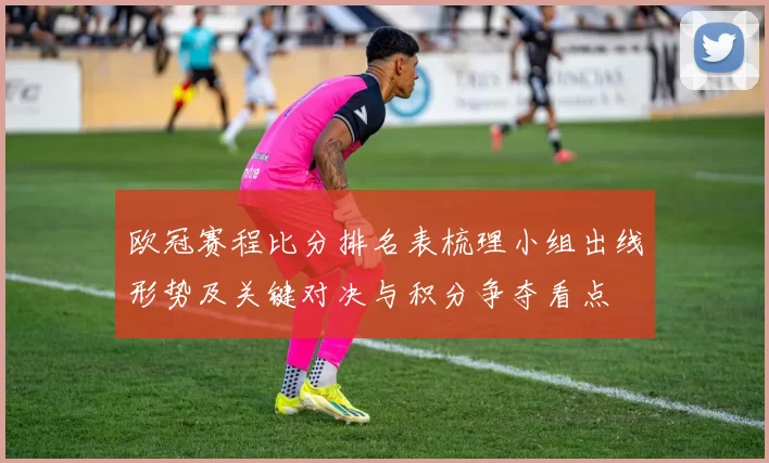 欧冠赛程比分排名表梳理小组出线形势及关键对决与积分争夺看点