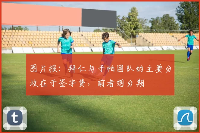 图片报：拜仁与于帕团队的主要分歧在于签字费，前者想分期