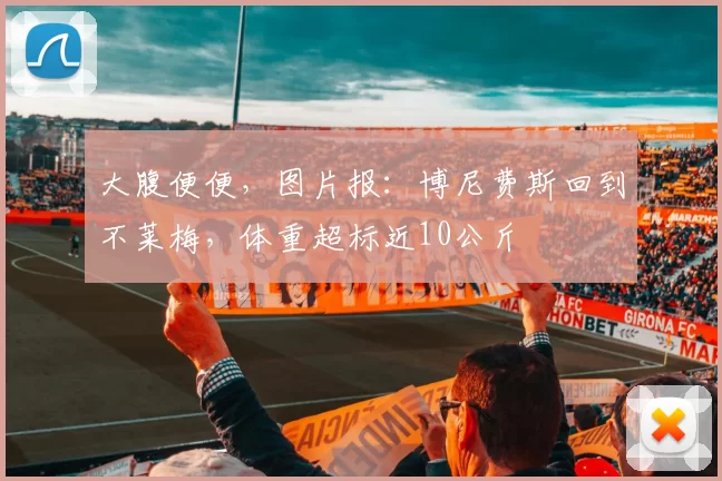 大腹便便，图片报：博尼费斯回到不莱梅，体重超标近10公斤