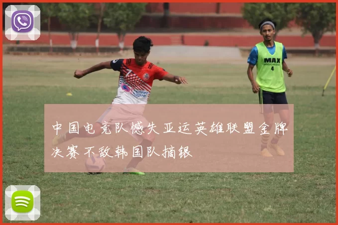 中国电竞队憾失亚运英雄联盟金牌决赛不敌韩国队摘银