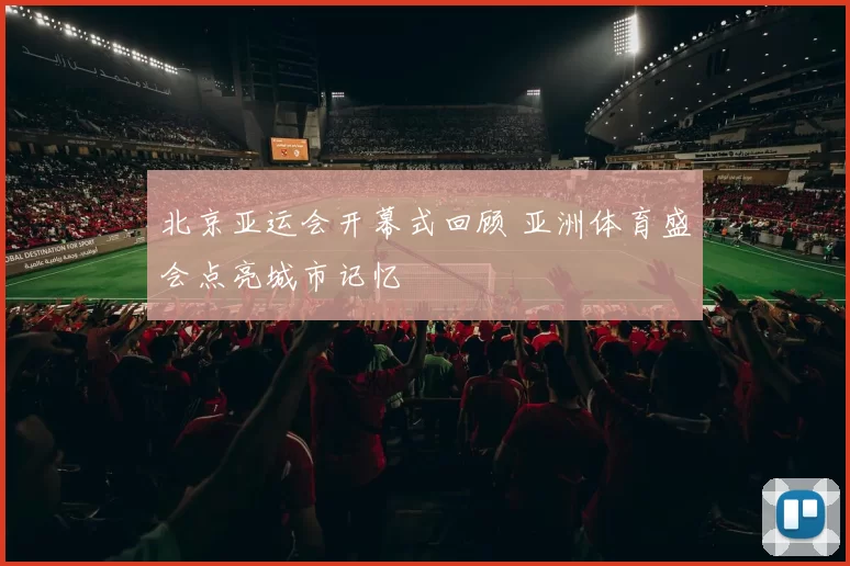 北京亚运会开幕式回顾 亚洲体育盛会点亮城市记忆