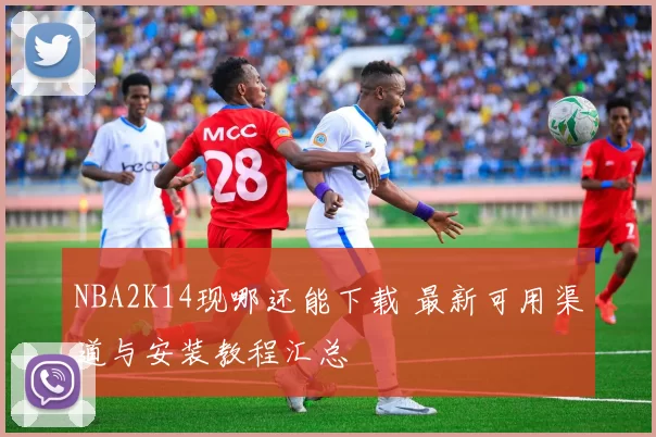 NBA2K14现哪还能下载 最新可用渠道与安装教程汇总