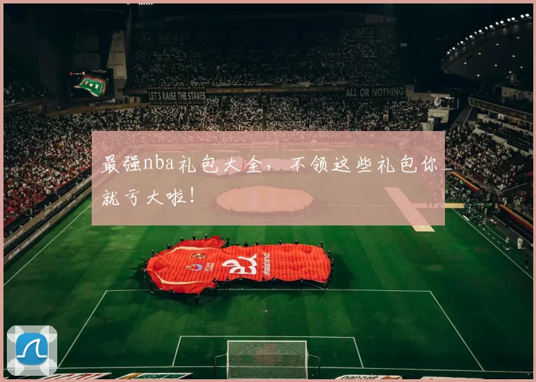 最强nba礼包大全，不领这些礼包你就亏大啦！