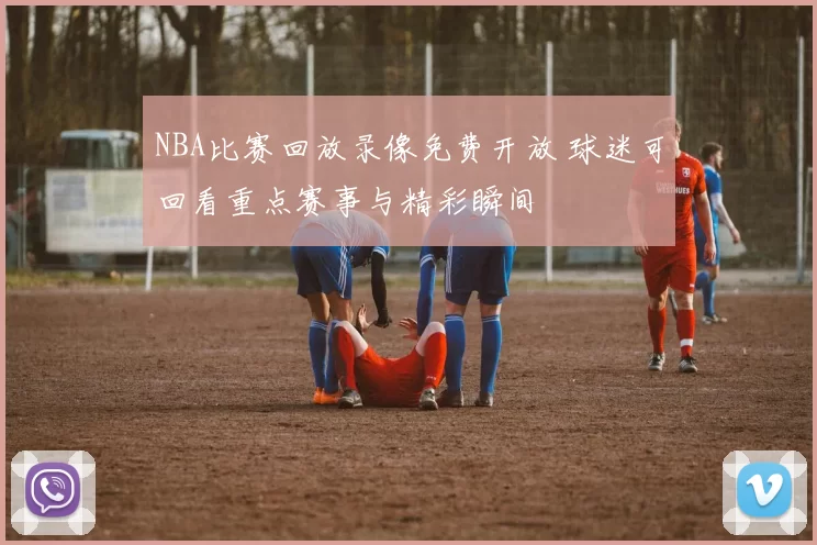 NBA比赛回放录像免费开放 球迷可回看重点赛事与精彩瞬间