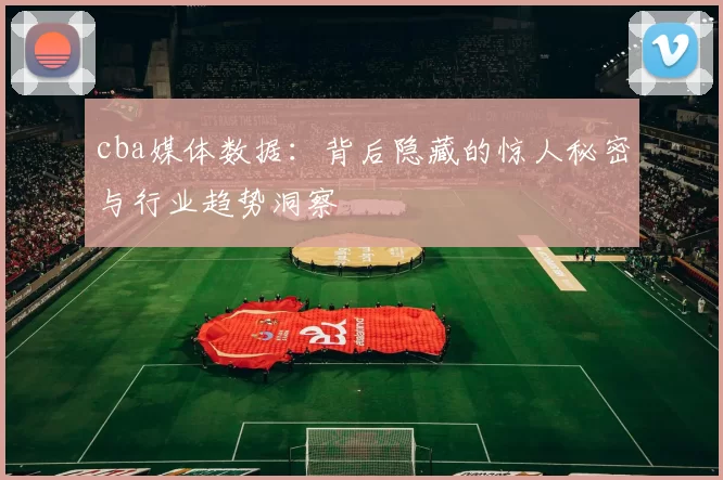 cba媒体数据:背后隐藏的惊人秘密与行业趋势洞察