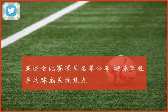 亚运会比赛项目名单公布 游泳田径乒乓球成关注焦点