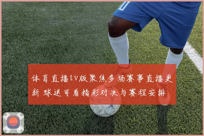 体育直播tv版聚焦多场赛事直播更新 球迷可看精彩对决与赛程安排