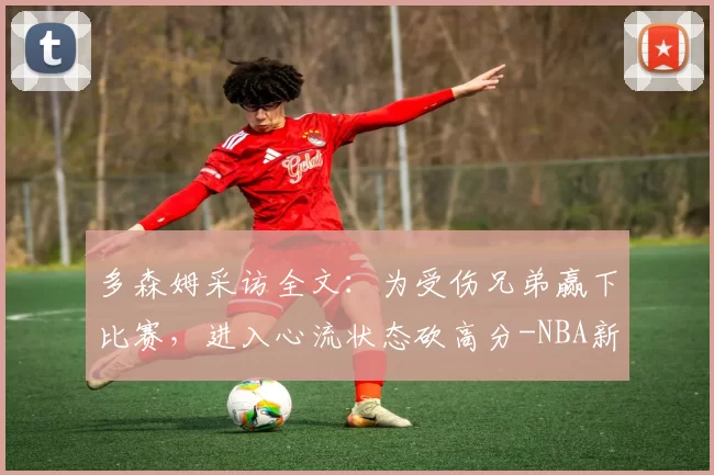 多森姆采访全文：为受伤兄弟赢下比赛，进入心流状态砍高分-NBA新闻