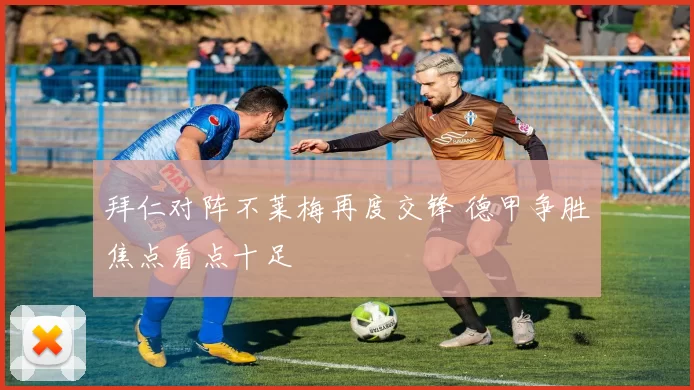 拜仁对阵不莱梅再度交锋 德甲争胜焦点看点十足