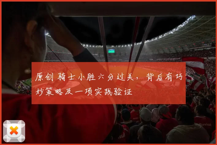 原创 骑士小胜六分过关,背后有巧妙策略及一项实践验证