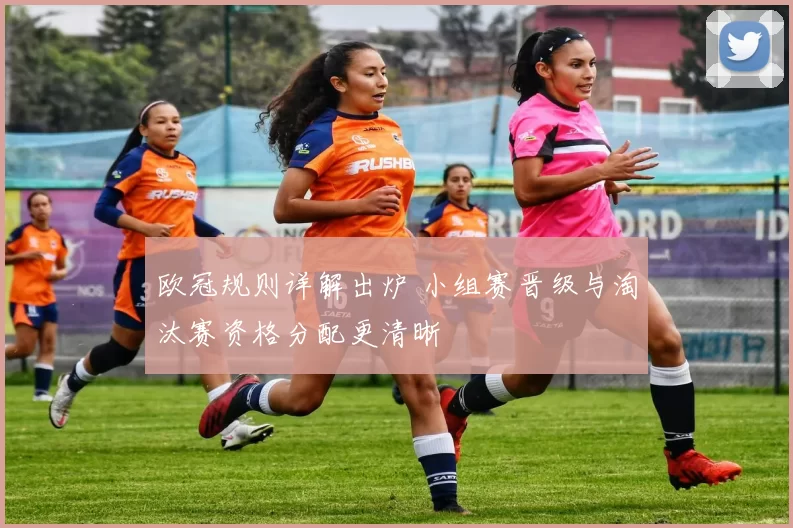 欧冠规则详解出炉 小组赛晋级与淘汰赛资格分配更清晰