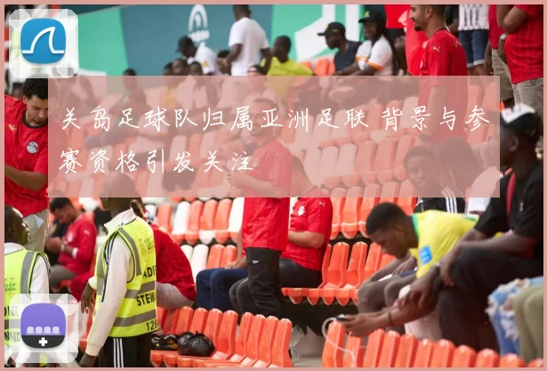 关岛足球队归属亚洲足联 背景与参赛资格引发关注