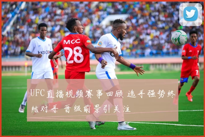 UFC直播视频赛事回顾 选手强势终结对手 晋级前景引关注