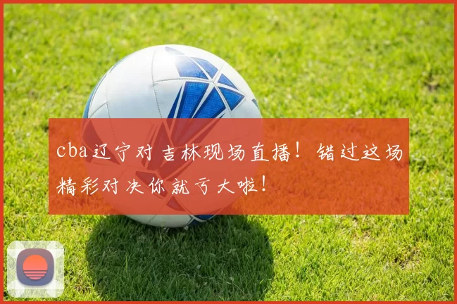 cba辽宁对吉林现场直播！错过这场精彩对决你就亏大啦！