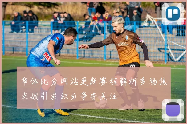 华体比分网站更新赛程解析多场焦点战引发积分争夺关注