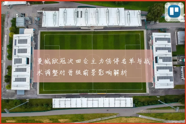 曼城欧冠次回合主力伤停名单与战术调整对晋级前景影响解析